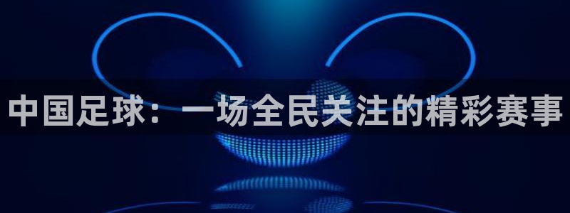  中国足球：一场全民关注的精彩赛事