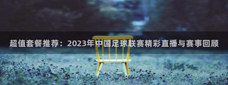  超值套餐推荐：2023年中国足球联赛精彩直播与赛事回顾
