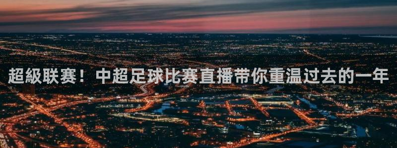  超級联赛！中超足球比赛直播带你重温过去的一年