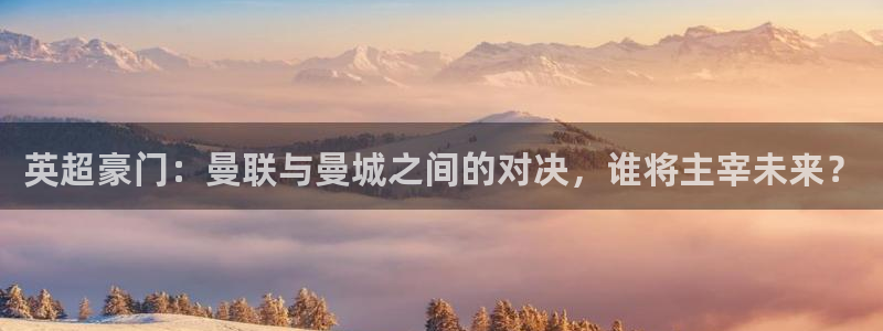 英超豪门：曼联与曼城之间的对决，谁将主宰未来？