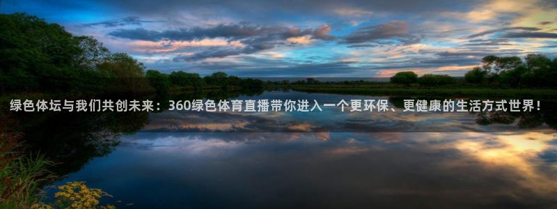 上海五星体育斗地主：绿色体坛与我们共创未来：360绿色体育直播带你进入一个更环保、更健康的生活方式世界！