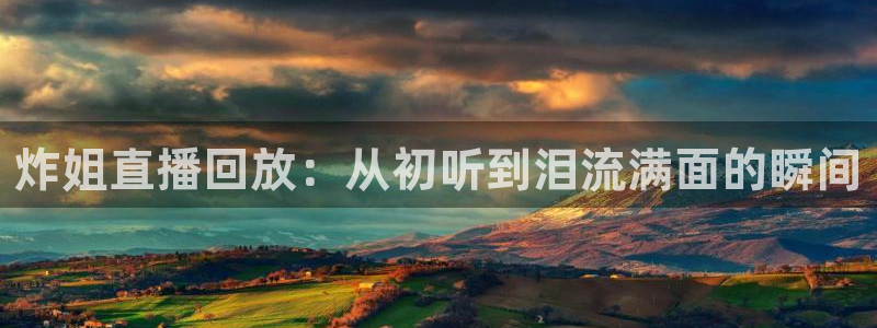 五星体育网页版：炸姐直播回放：从初听到泪流满面的瞬间