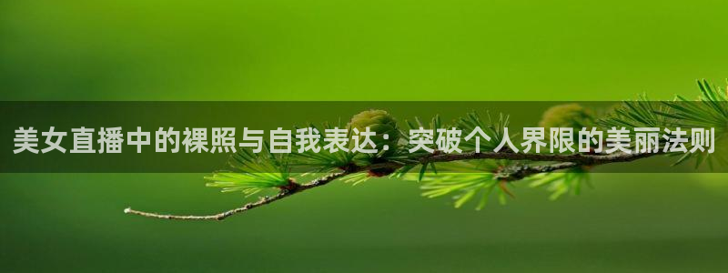五星体育在哪里：美女直播中的裸照与自我表达：突破个人界限的美丽法则