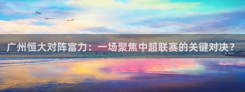 广州恒大对阵富力：一场聚焦中超联赛的