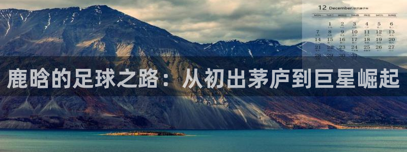 鹿晗的足球之路：从初出茅庐到巨星崛起