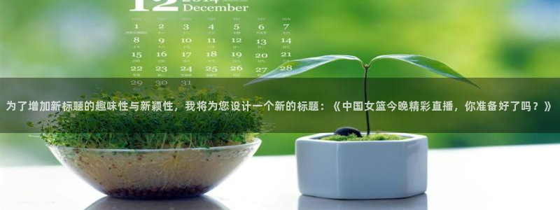 f1直播五星体育在线观看：为了增加新标题的趣味性与新颖性，我将为您设计一个新的标题：《中国女篮今晚精彩直播，你准备好了吗？》