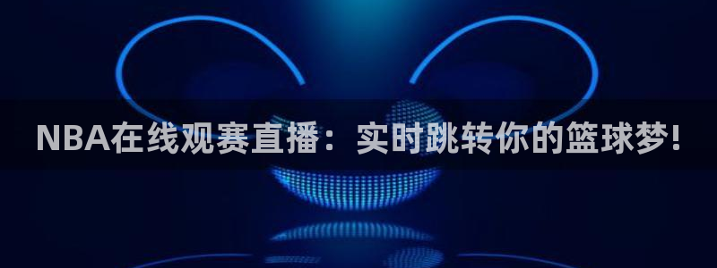 五星体育几频道：NBA在线观赛直播：实时跳转你的篮球梦!
