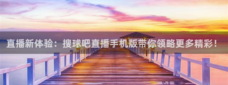 上海五星体育直播在线观看：直播新体验：搜球吧直播手机版带你领略更多精彩！