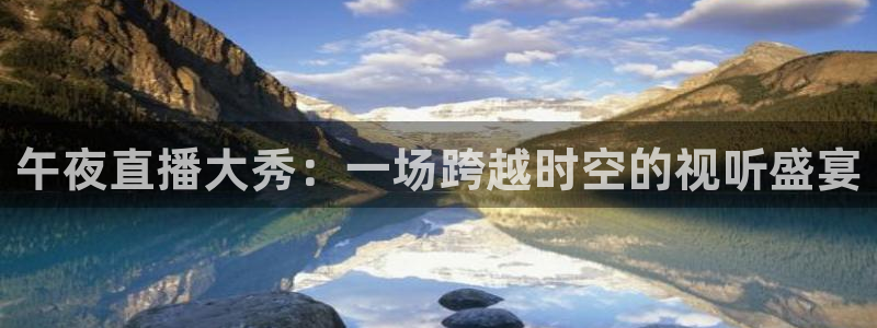 五星体育直播官网入口：午夜直播大秀：一场跨越时空的视听盛宴
