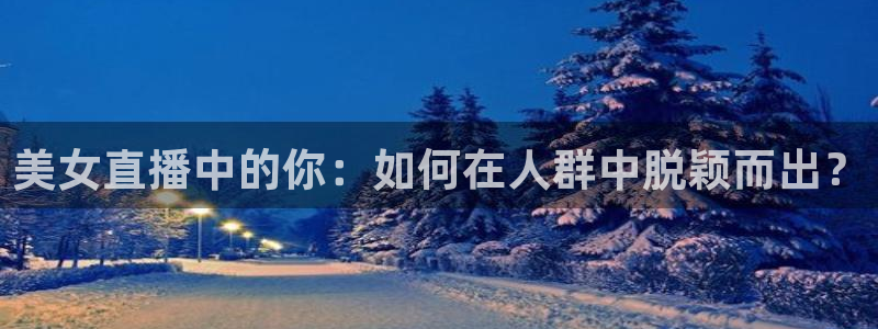五星体育 解说：美女直播中的你：如何在人群中脱颖而出？