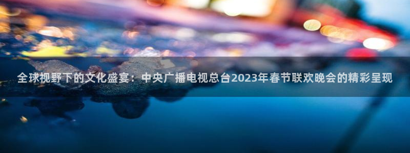 五星体育男主持：全球视野下的文化盛宴：中央广播电视总台2023年春节联欢晚会的精彩呈现