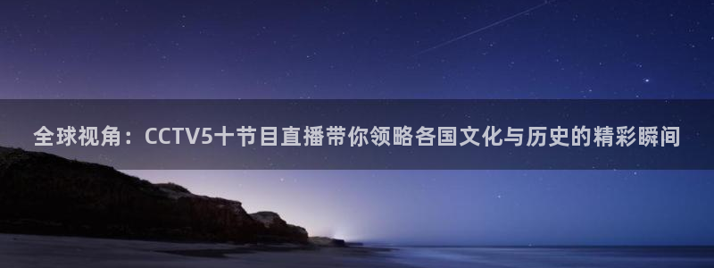 五星体育f1赛车：全球视角：CCTV5十节目直播带你领略各国文化与历史的精彩瞬间