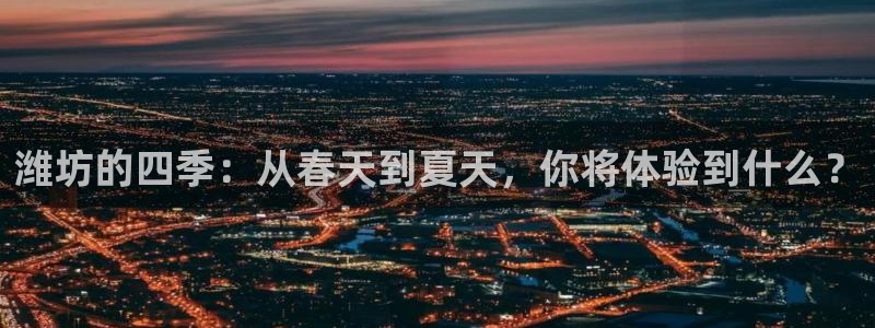 五星体育电视：潍坊的四季：从春天到夏天，你将体验到什么？